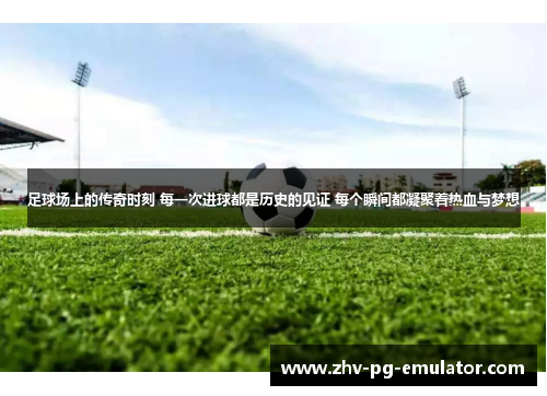 足球场上的传奇时刻 每一次进球都是历史的见证 每个瞬间都凝聚着热血与梦想