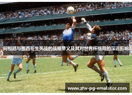 阿根廷与墨西哥生死战的战略意义及其对世界杯格局的深远影响