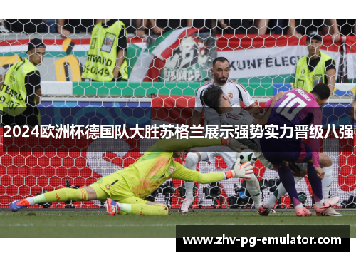 2024欧洲杯德国队大胜苏格兰展示强势实力晋级八强