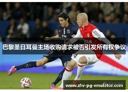 巴黎圣日耳曼主场收购请求被否引发所有权争议