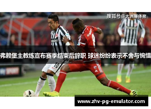 弗赖堡主教练宣布赛季结束后辞职 球迷纷纷表示不舍与惋惜