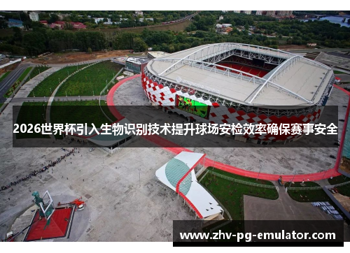 2026世界杯引入生物识别技术提升球场安检效率确保赛事安全