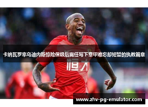 卡纳瓦罗率乌迪内斯惊险保级后离任写下意甲难忘却短暂的执教篇章