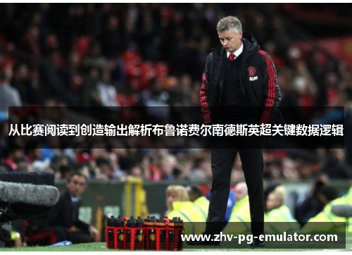 从比赛阅读到创造输出解析布鲁诺费尔南德斯英超关键数据逻辑