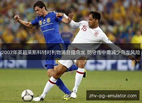 2007年英超莱斯科特对利物浦自摆乌龙 防守传中需减少乌龙风险